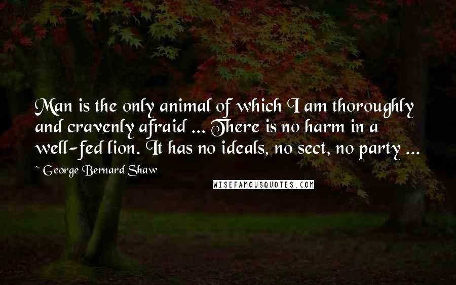 George Bernard Shaw Quotes: Man is the only animal of which I am thoroughly and cravenly afraid ... There is no harm in a well-fed lion. It has no ideals, no sect, no party ...