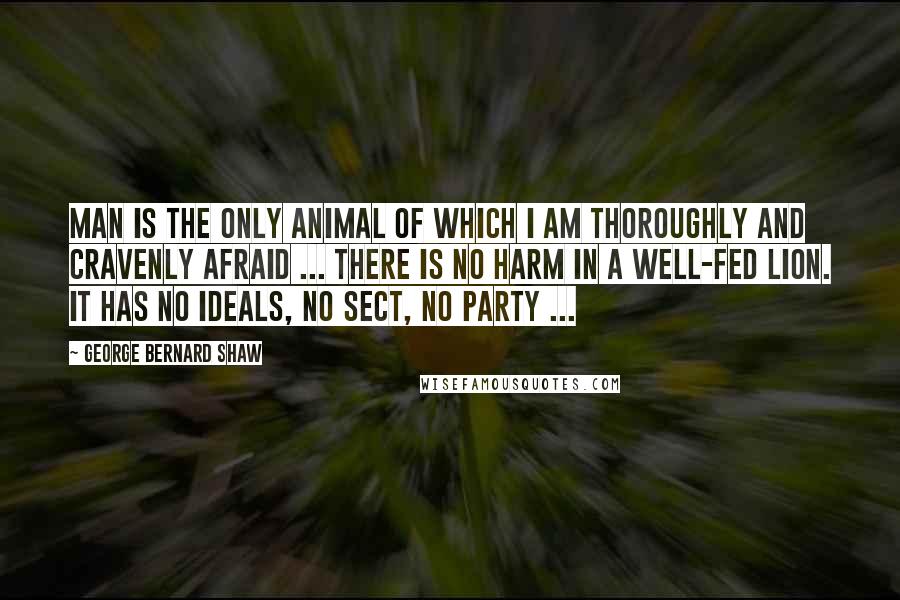 George Bernard Shaw Quotes: Man is the only animal of which I am thoroughly and cravenly afraid ... There is no harm in a well-fed lion. It has no ideals, no sect, no party ...