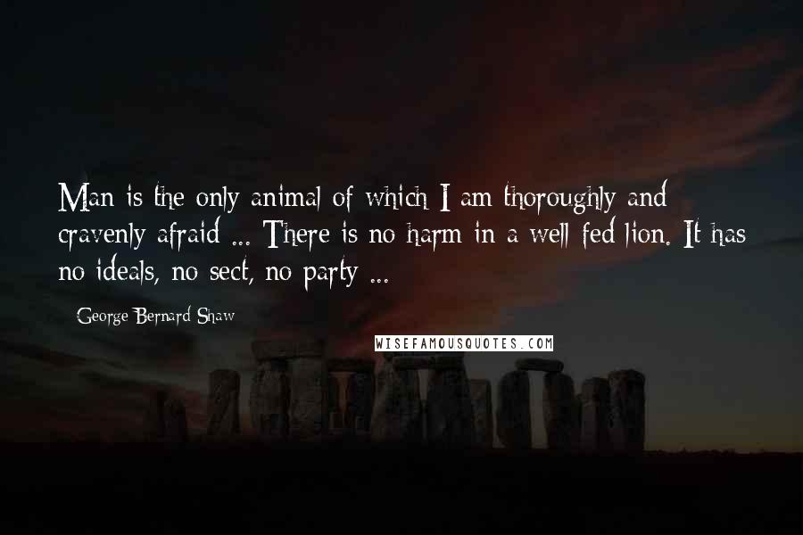 George Bernard Shaw Quotes: Man is the only animal of which I am thoroughly and cravenly afraid ... There is no harm in a well-fed lion. It has no ideals, no sect, no party ...