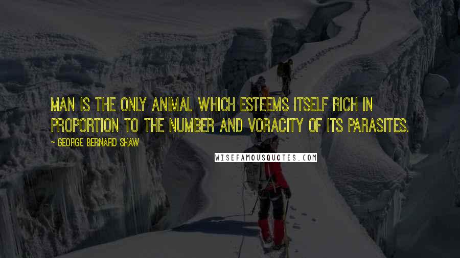 George Bernard Shaw Quotes: Man is the only animal which esteems itself rich in proportion to the number and voracity of its parasites.