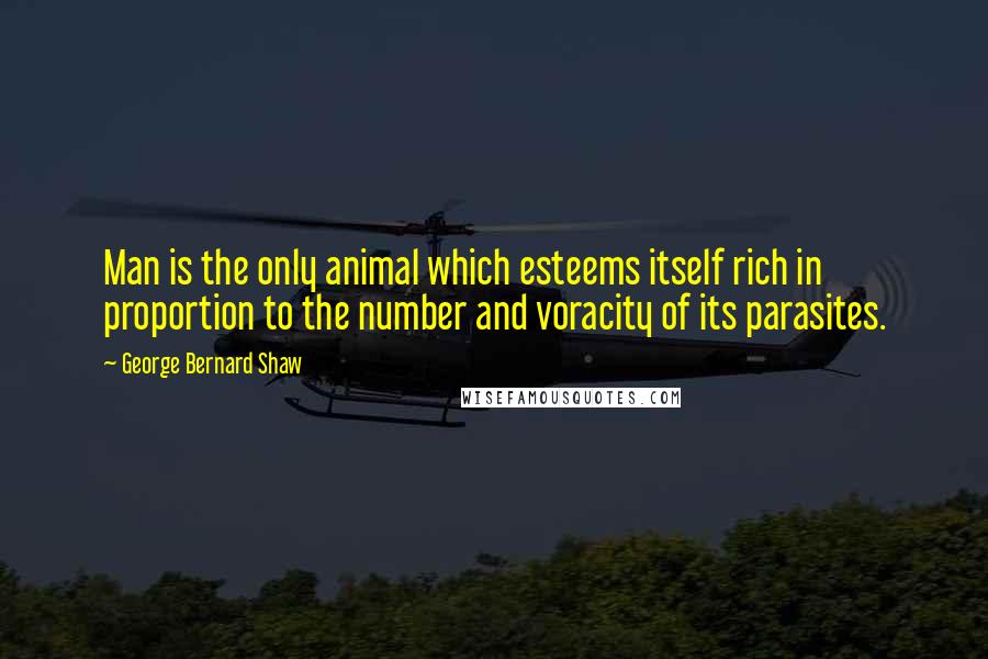 George Bernard Shaw Quotes: Man is the only animal which esteems itself rich in proportion to the number and voracity of its parasites.