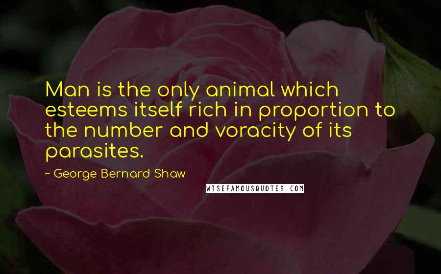 George Bernard Shaw Quotes: Man is the only animal which esteems itself rich in proportion to the number and voracity of its parasites.