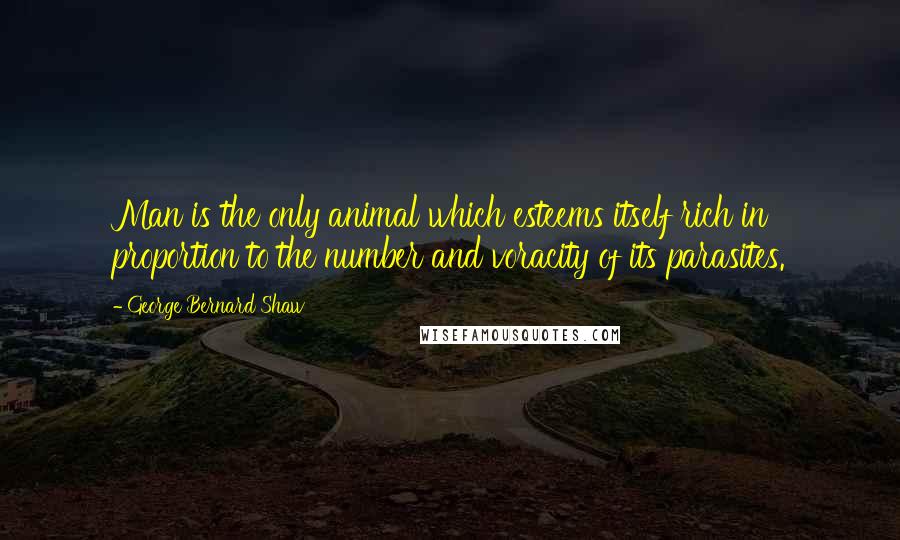 George Bernard Shaw Quotes: Man is the only animal which esteems itself rich in proportion to the number and voracity of its parasites.