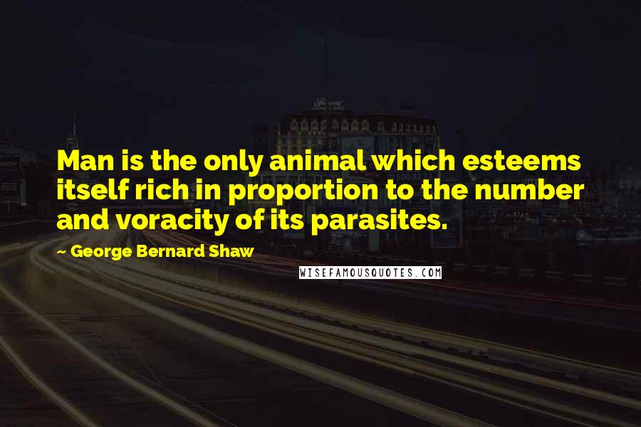 George Bernard Shaw Quotes: Man is the only animal which esteems itself rich in proportion to the number and voracity of its parasites.