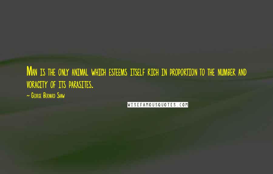 George Bernard Shaw Quotes: Man is the only animal which esteems itself rich in proportion to the number and voracity of its parasites.