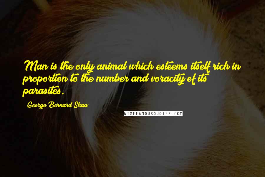 George Bernard Shaw Quotes: Man is the only animal which esteems itself rich in proportion to the number and voracity of its parasites.