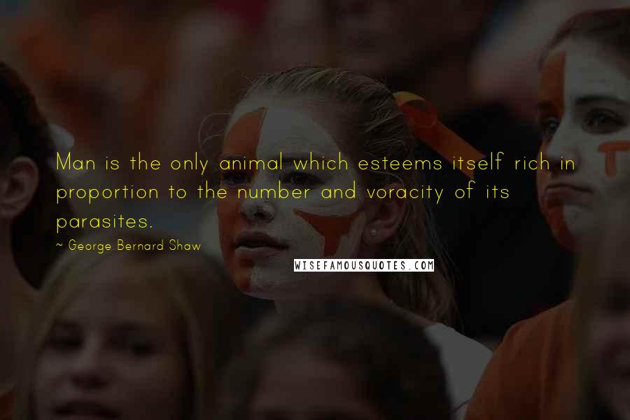 George Bernard Shaw Quotes: Man is the only animal which esteems itself rich in proportion to the number and voracity of its parasites.