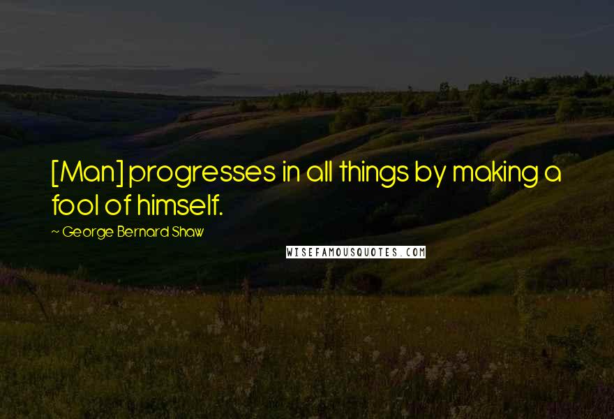 George Bernard Shaw Quotes: [Man] progresses in all things by making a fool of himself.