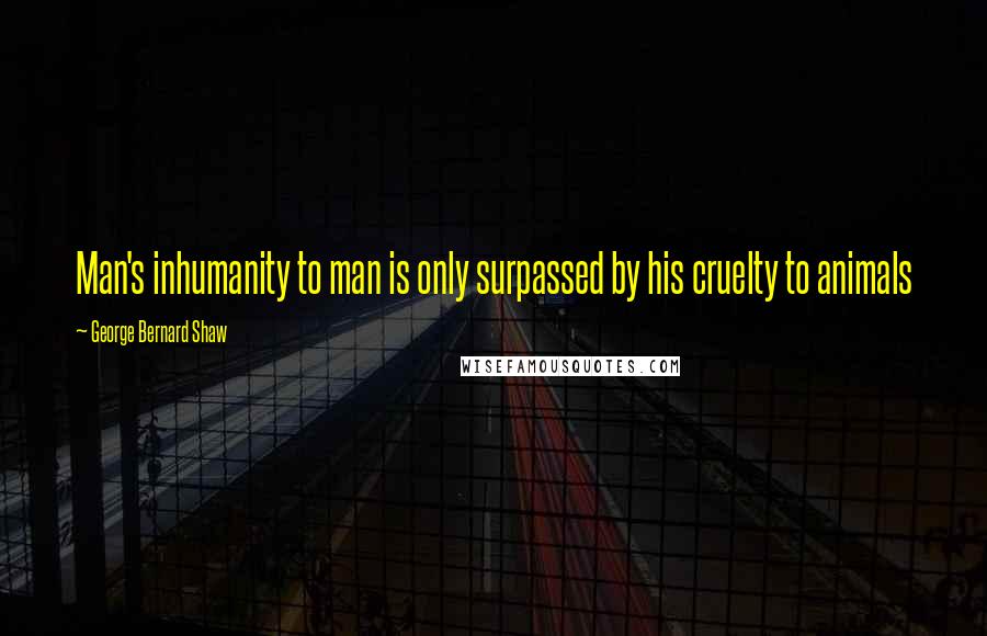 George Bernard Shaw Quotes: Man's inhumanity to man is only surpassed by his cruelty to animals