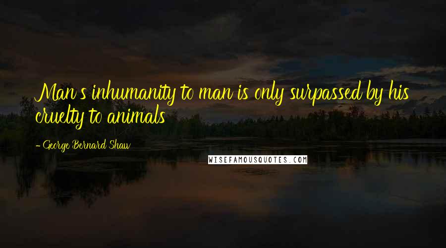 George Bernard Shaw Quotes: Man's inhumanity to man is only surpassed by his cruelty to animals
