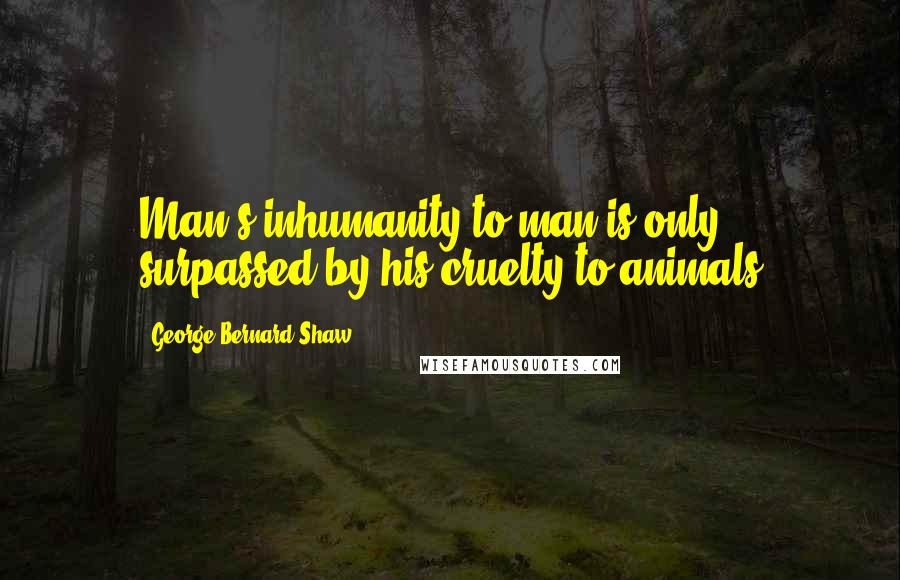 George Bernard Shaw Quotes: Man's inhumanity to man is only surpassed by his cruelty to animals