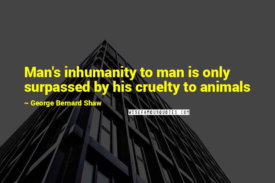 George Bernard Shaw Quotes: Man's inhumanity to man is only surpassed by his cruelty to animals