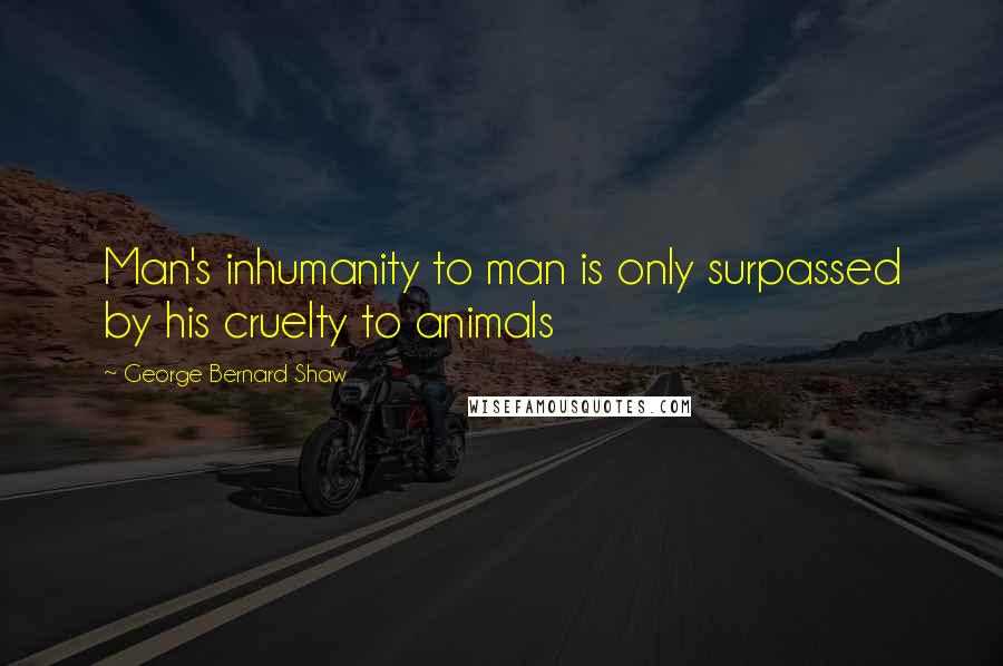 George Bernard Shaw Quotes: Man's inhumanity to man is only surpassed by his cruelty to animals