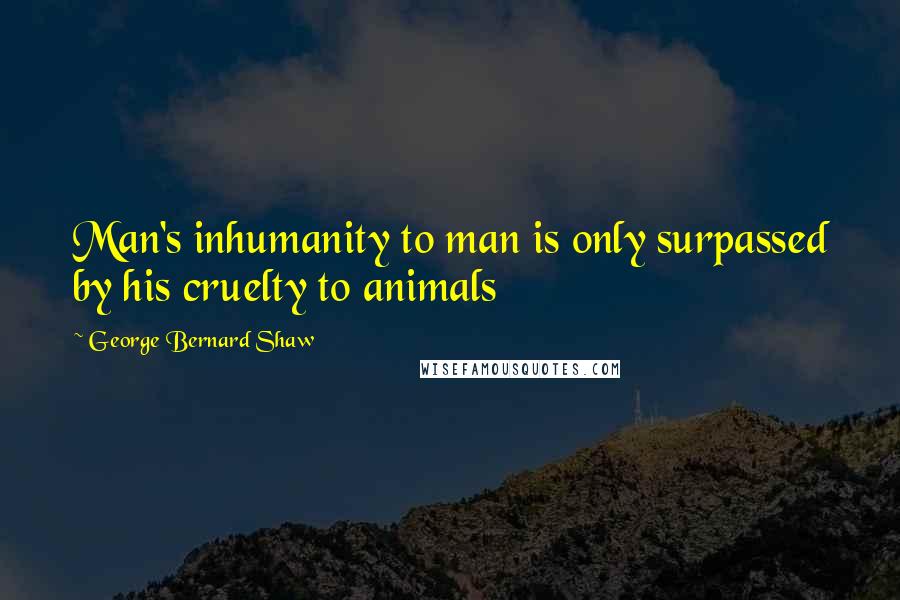 George Bernard Shaw Quotes: Man's inhumanity to man is only surpassed by his cruelty to animals