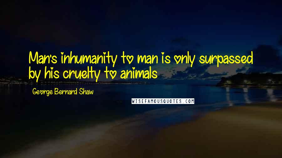 George Bernard Shaw Quotes: Man's inhumanity to man is only surpassed by his cruelty to animals