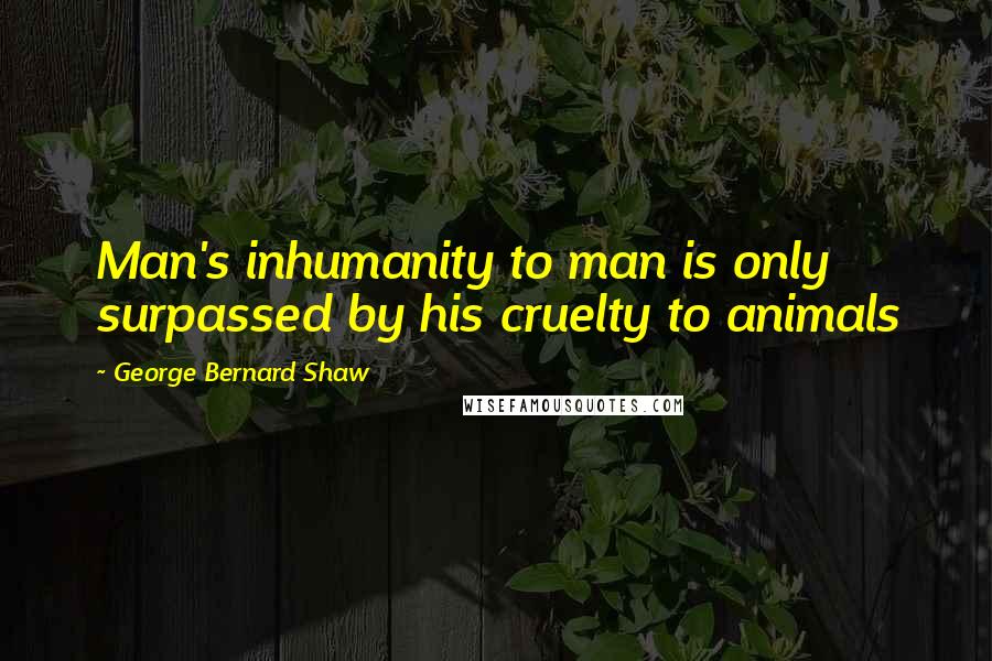 George Bernard Shaw Quotes: Man's inhumanity to man is only surpassed by his cruelty to animals