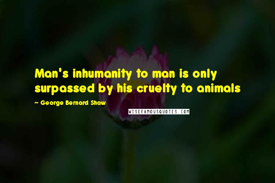 George Bernard Shaw Quotes: Man's inhumanity to man is only surpassed by his cruelty to animals