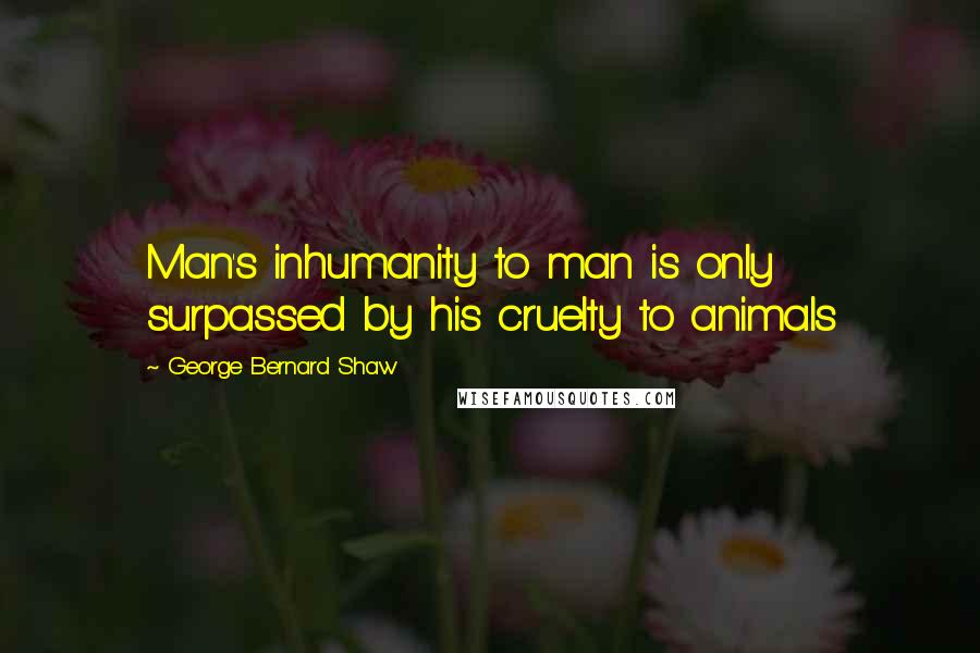 George Bernard Shaw Quotes: Man's inhumanity to man is only surpassed by his cruelty to animals