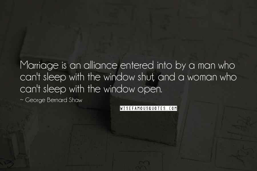 George Bernard Shaw Quotes: Marriage is an alliance entered into by a man who can't sleep with the window shut, and a woman who can't sleep with the window open.