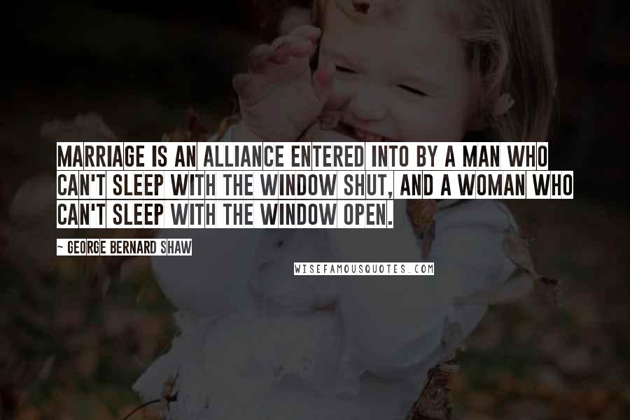 George Bernard Shaw Quotes: Marriage is an alliance entered into by a man who can't sleep with the window shut, and a woman who can't sleep with the window open.