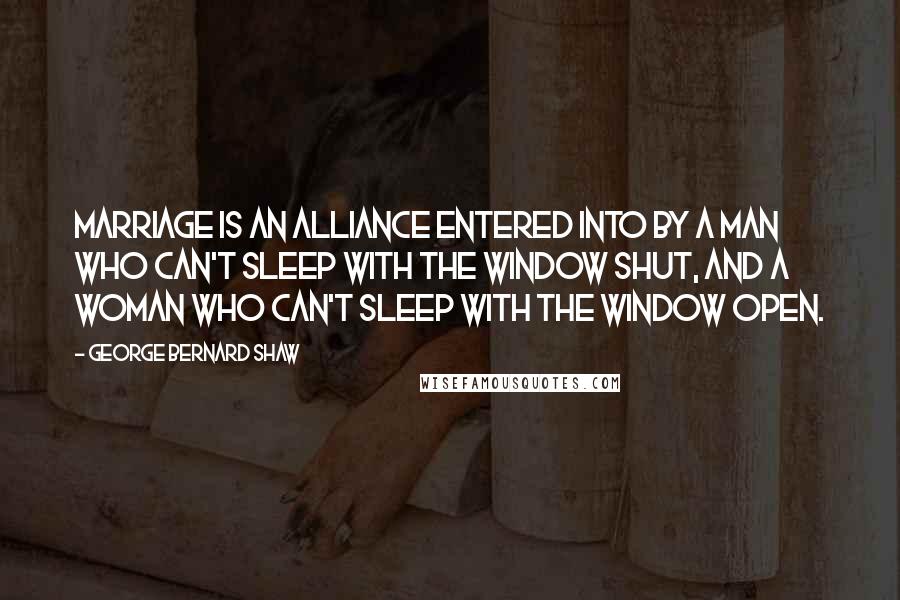 George Bernard Shaw Quotes: Marriage is an alliance entered into by a man who can't sleep with the window shut, and a woman who can't sleep with the window open.