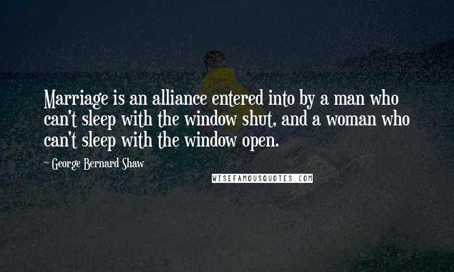 George Bernard Shaw Quotes: Marriage is an alliance entered into by a man who can't sleep with the window shut, and a woman who can't sleep with the window open.