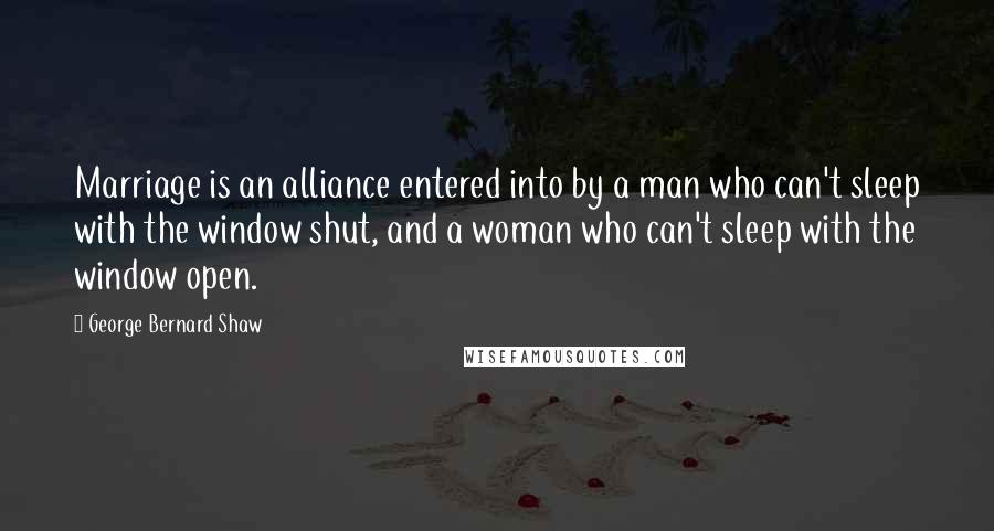 George Bernard Shaw Quotes: Marriage is an alliance entered into by a man who can't sleep with the window shut, and a woman who can't sleep with the window open.