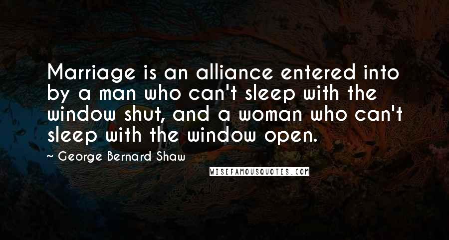 George Bernard Shaw Quotes: Marriage is an alliance entered into by a man who can't sleep with the window shut, and a woman who can't sleep with the window open.