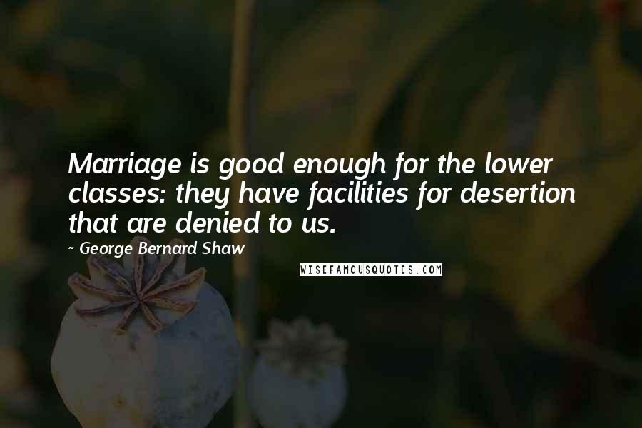 George Bernard Shaw Quotes: Marriage is good enough for the lower classes: they have facilities for desertion that are denied to us.