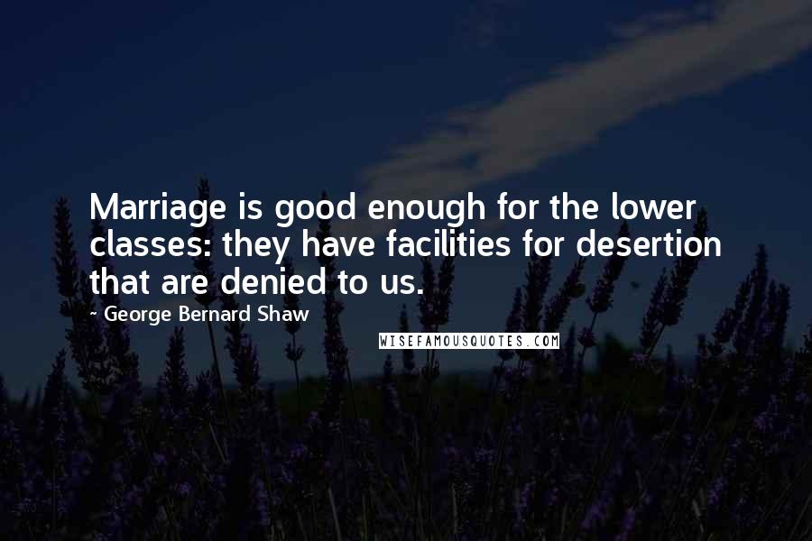 George Bernard Shaw Quotes: Marriage is good enough for the lower classes: they have facilities for desertion that are denied to us.