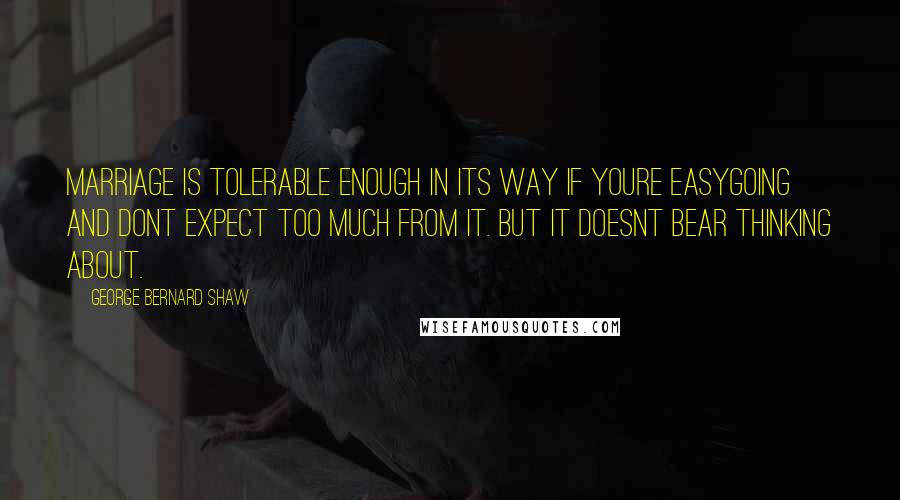 George Bernard Shaw Quotes: Marriage is tolerable enough in its way if youre easygoing and dont expect too much from it. But it doesnt bear thinking about.