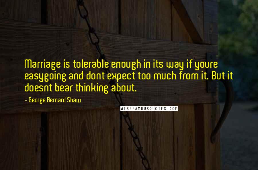 George Bernard Shaw Quotes: Marriage is tolerable enough in its way if youre easygoing and dont expect too much from it. But it doesnt bear thinking about.