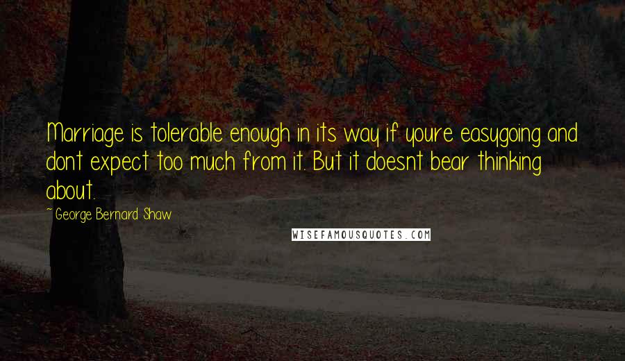 George Bernard Shaw Quotes: Marriage is tolerable enough in its way if youre easygoing and dont expect too much from it. But it doesnt bear thinking about.