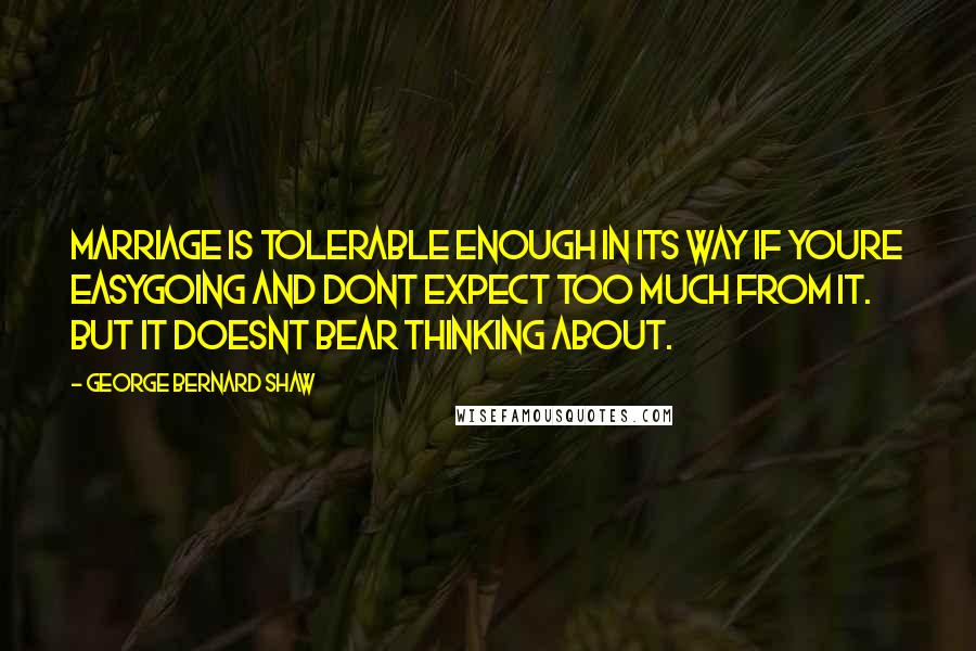 George Bernard Shaw Quotes: Marriage is tolerable enough in its way if youre easygoing and dont expect too much from it. But it doesnt bear thinking about.