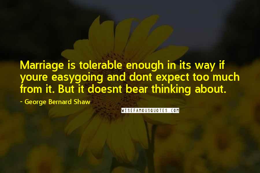 George Bernard Shaw Quotes: Marriage is tolerable enough in its way if youre easygoing and dont expect too much from it. But it doesnt bear thinking about.