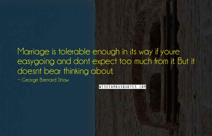 George Bernard Shaw Quotes: Marriage is tolerable enough in its way if youre easygoing and dont expect too much from it. But it doesnt bear thinking about.