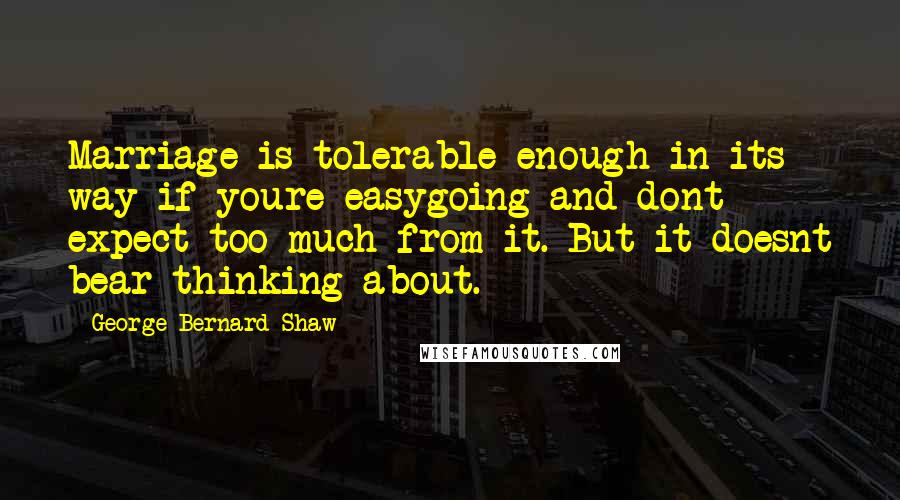 George Bernard Shaw Quotes: Marriage is tolerable enough in its way if youre easygoing and dont expect too much from it. But it doesnt bear thinking about.