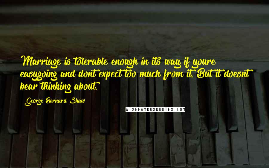 George Bernard Shaw Quotes: Marriage is tolerable enough in its way if youre easygoing and dont expect too much from it. But it doesnt bear thinking about.