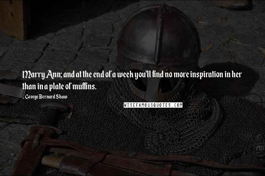 George Bernard Shaw Quotes: Marry Ann; and at the end of a week you'll find no more inspiration in her than in a plate of muffins.