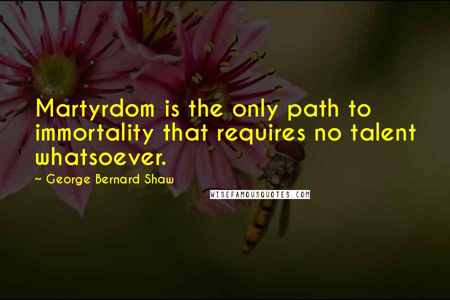 George Bernard Shaw Quotes: Martyrdom is the only path to immortality that requires no talent whatsoever.