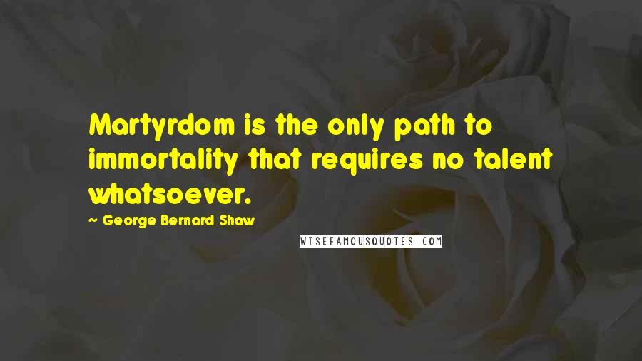 George Bernard Shaw Quotes: Martyrdom is the only path to immortality that requires no talent whatsoever.