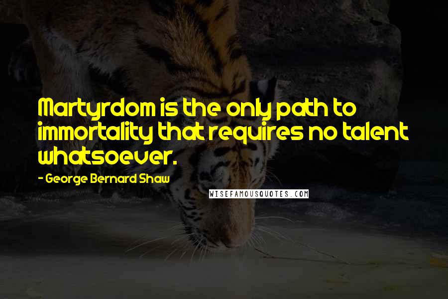 George Bernard Shaw Quotes: Martyrdom is the only path to immortality that requires no talent whatsoever.