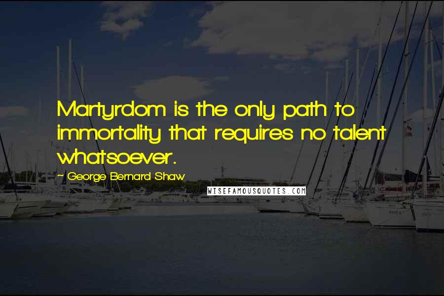 George Bernard Shaw Quotes: Martyrdom is the only path to immortality that requires no talent whatsoever.