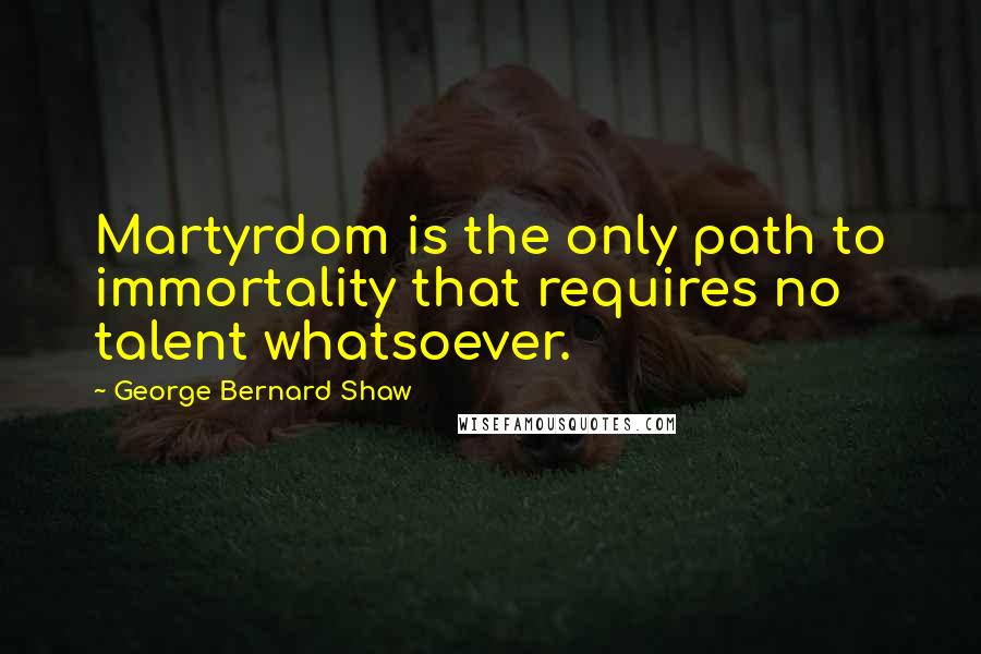 George Bernard Shaw Quotes: Martyrdom is the only path to immortality that requires no talent whatsoever.