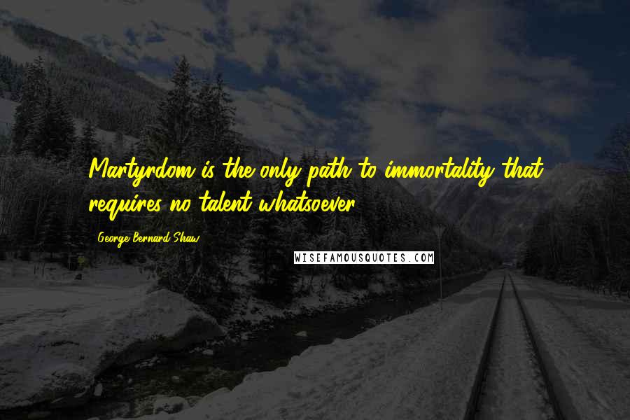 George Bernard Shaw Quotes: Martyrdom is the only path to immortality that requires no talent whatsoever.