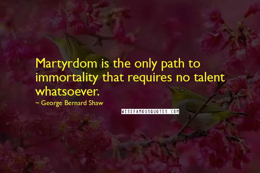 George Bernard Shaw Quotes: Martyrdom is the only path to immortality that requires no talent whatsoever.