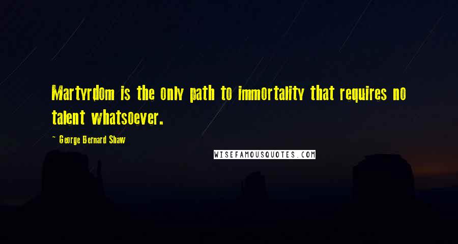George Bernard Shaw Quotes: Martyrdom is the only path to immortality that requires no talent whatsoever.
