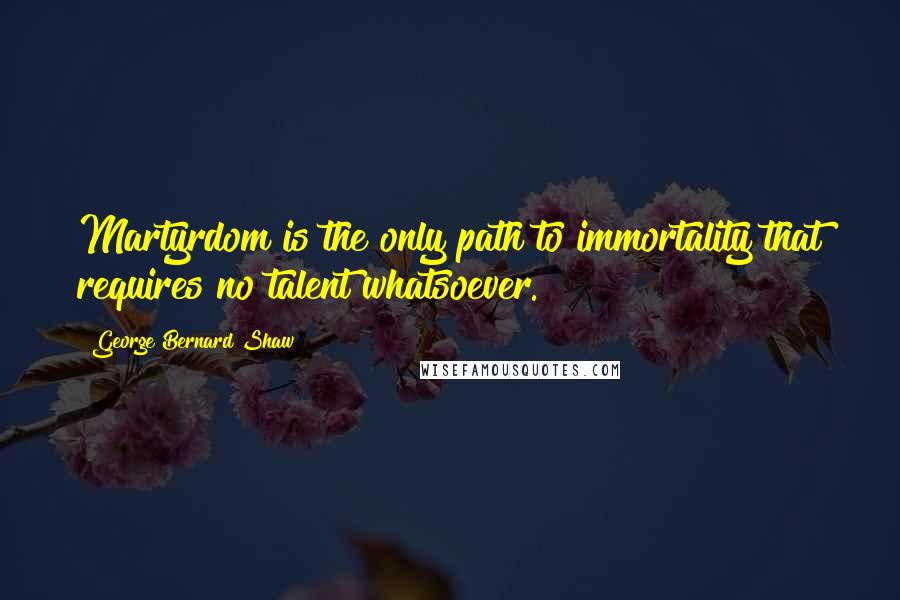 George Bernard Shaw Quotes: Martyrdom is the only path to immortality that requires no talent whatsoever.