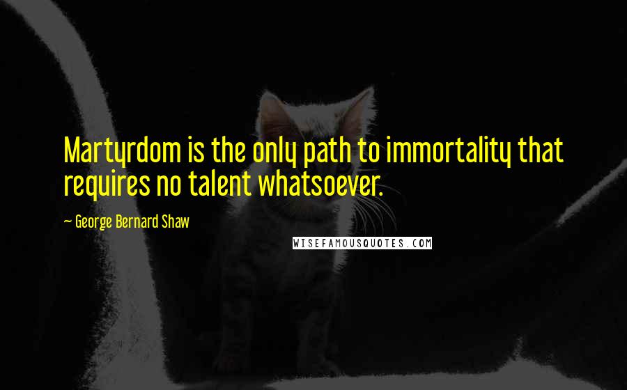 George Bernard Shaw Quotes: Martyrdom is the only path to immortality that requires no talent whatsoever.