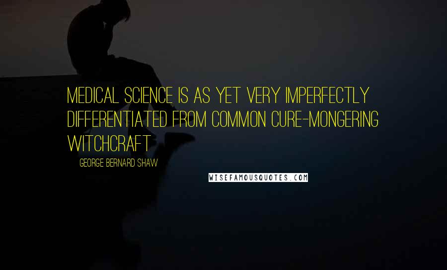 George Bernard Shaw Quotes: Medical science is as yet very imperfectly differentiated from common cure-mongering witchcraft